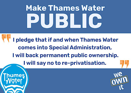 Graphic of Thames Water MP pledge, which says "Make Thames Water public. I pledge that if and when Thames Water comes into Special Administration, I will back permanent public ownership. I will say no to re-privatisation."