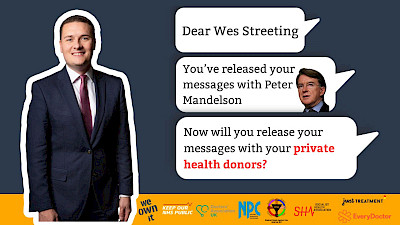 Image that includes a picture of Wes Streeting and Peter Mandelson, with text that says "Dear Wes Streeting, You’ve released your messages with Peter Mandelson. Now will you release your messages with your private health donors?"