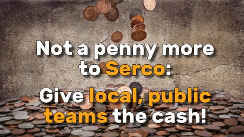 Not a penny more to Serco! Give local public teams the cash!